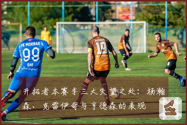 开拓者本赛季三大失望之处：杨瀚森、克雷伊奇与亨德森的表现