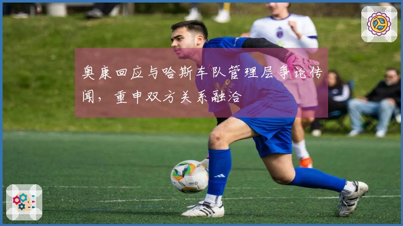 奥康回应与哈斯车队管理层争论传闻，重申双方关系融洽